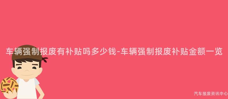 车辆强制报废有补贴吗多少钱-车辆强制报废补贴金额一览