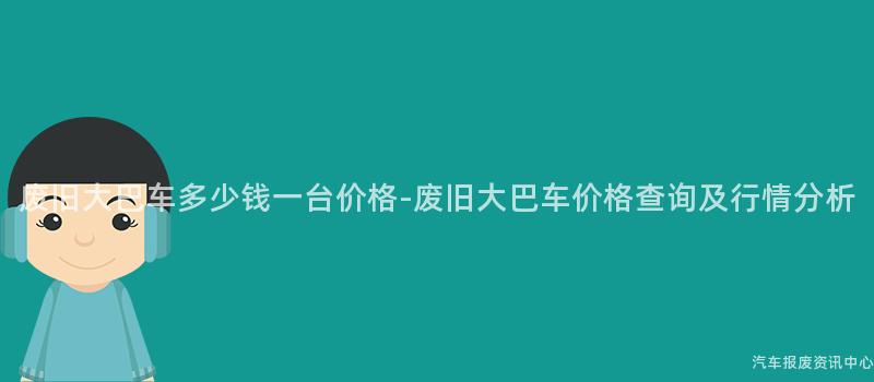 废旧大巴车多少钱一台价格-废旧大巴车价格查询及行情分析