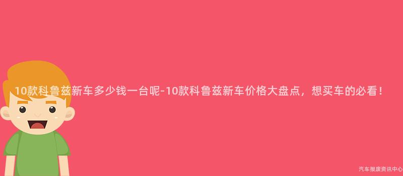 10款科鲁兹新车多少钱一台呢-10款科鲁兹新车价格大盘点，想买车的必看！