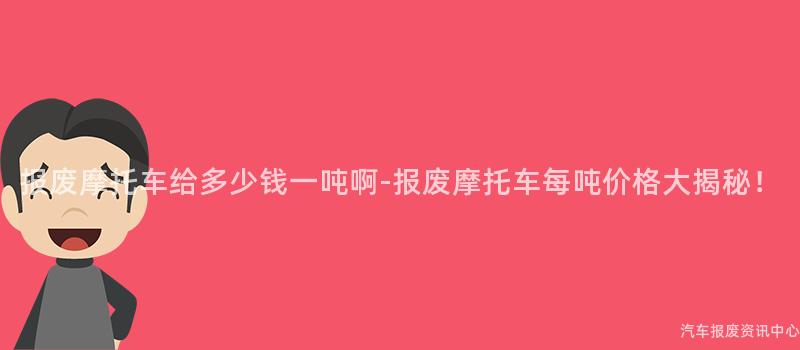 报废摩托车给多少钱一吨啊-报废摩托车每吨价格大揭秘！