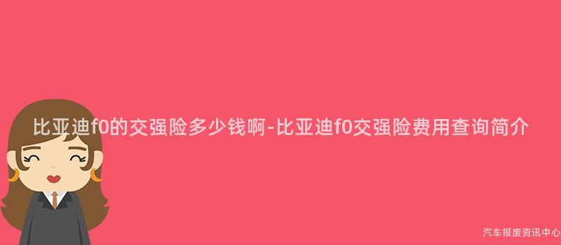 比亚迪f0的交强险多少钱啊-比亚迪f0交强险费用查询简介