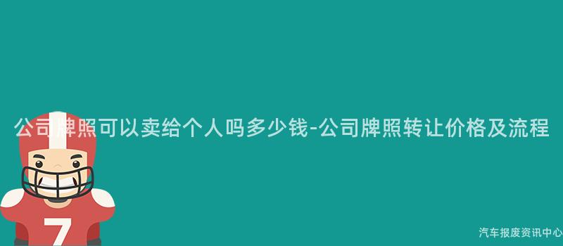 公司牌照可以卖给个人吗多少钱-公司牌照转让价格及流程