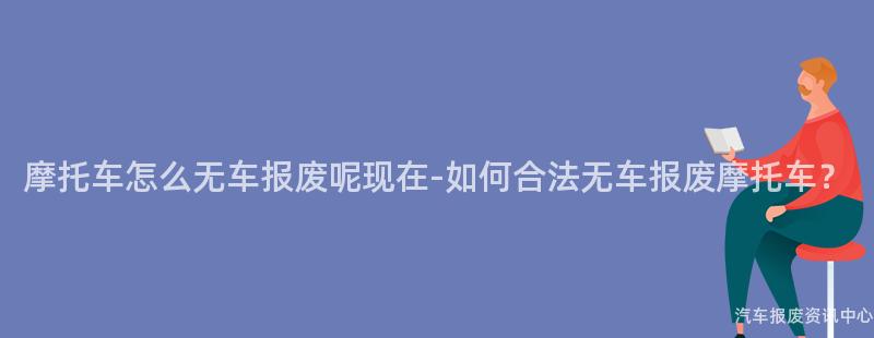 摩托车怎么无车报废呢现在-如何合法无车报废摩托车？