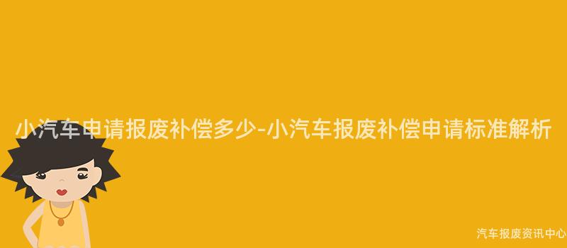 小汽车申请报废补偿多少-小汽车报废补偿申请标准解析