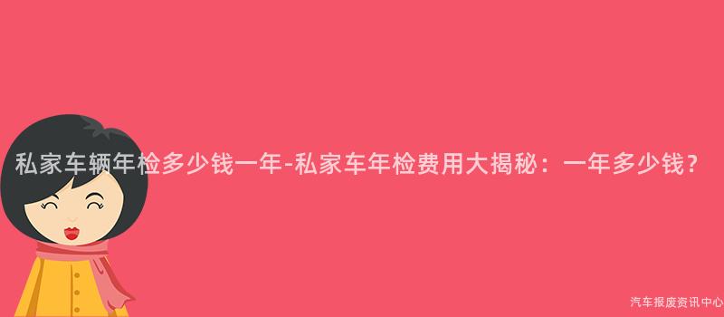 私家车辆年检多少钱一年-私家车年检费用大揭秘：一年多少钱？