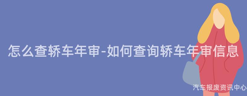怎么查轿车年审-如何查询轿车年审信息