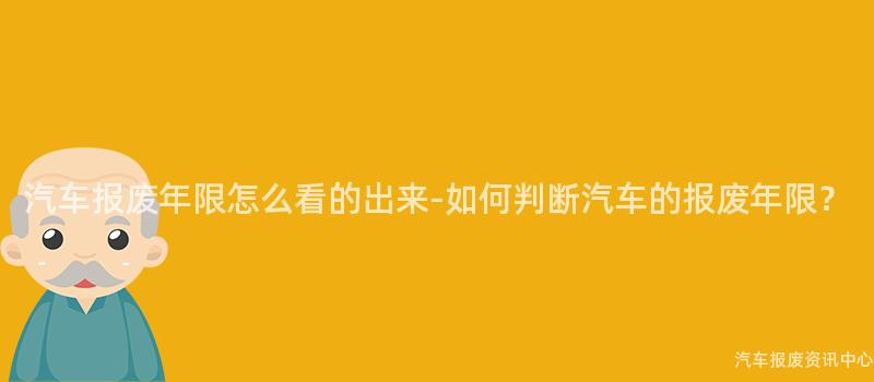 汽车报废年限怎么看的出来-如何判断汽车的报废年限？