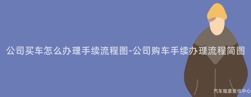 公司买车怎么办理手续流程图-公司购车手续办理流程简图