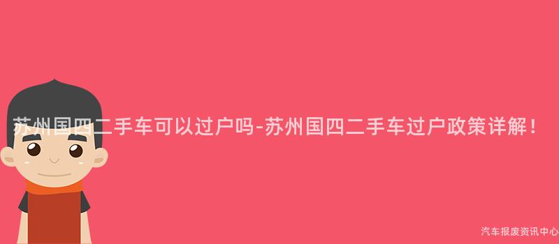 苏州国四二手车可以过户吗-苏州国四二手车过户政策详解！
