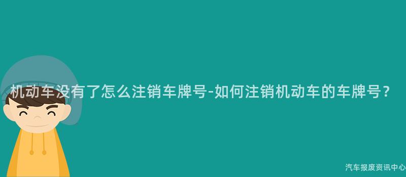 机动车没有了怎么注销车牌号-如何注销机动车的车牌号？