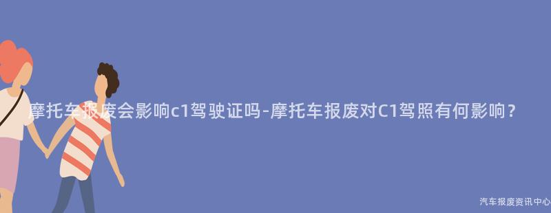 摩托车报废会影响c1驾驶证吗-摩托车报废对C1驾照有何影响？