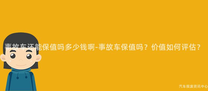 事故车还能保值吗多少钱啊-事故车保值吗？价值如何评估？