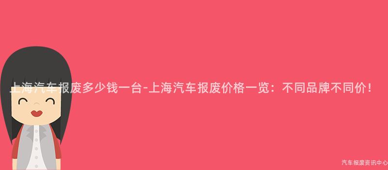 上海汽车报废多少钱一台-上海汽车报废价格一览：不同品牌不同价！