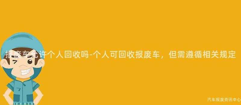 报废车允许个人回收吗-个人可回收报废车，但需遵循相关规定