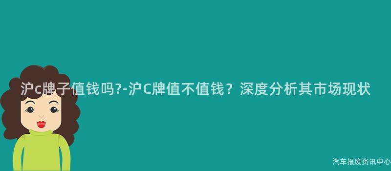 沪c牌子值钱吗?-沪C牌值不值钱？深度分析其市场现状