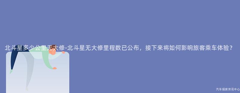 北斗星多少公里无大修-北斗星无大修里程数已公布，接下来将如何影响旅客乘车体验？