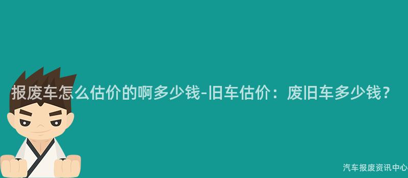 报废车怎么估价的啊多少钱-旧车估价：废旧车多少钱？