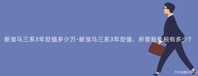 新宝马三系3年贬值多少万-新宝马三系3年贬值，所需豁免税有多少？