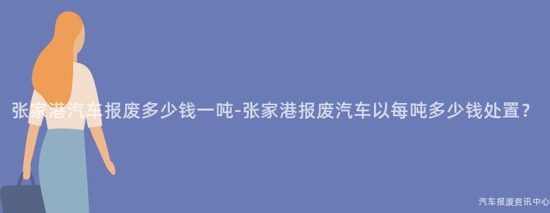 张家港汽车报废多少钱一吨-张家港报废汽车以每吨多少钱处置？