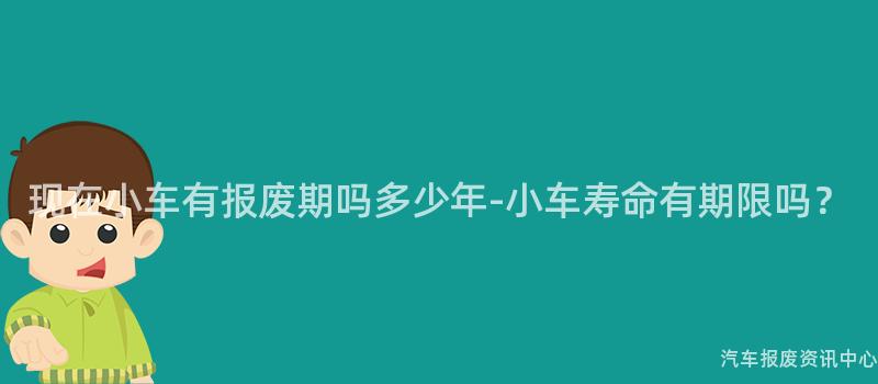 现在小车有报废期吗多少年-小车寿命有期限吗？