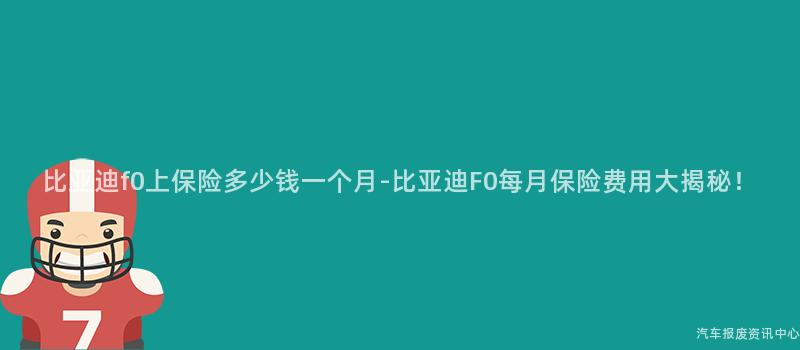 比亚迪f0上保险多少钱一个月-比亚迪F0每月保险费用大揭秘！