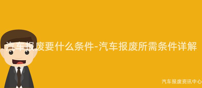 汽车报废要什么条件-汽车报废所需条件详解