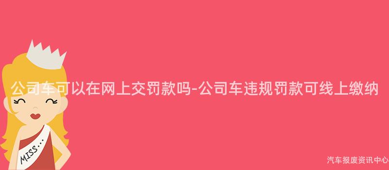 公司车可以在网上交罚款吗-公司车违规罚款可线上缴纳