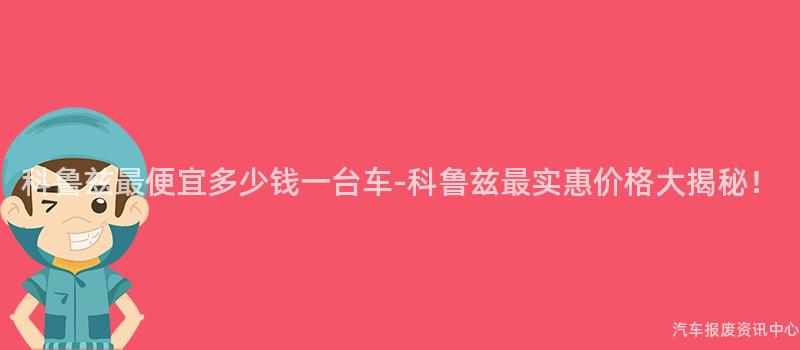 科鲁兹最便宜多少钱一台车-科鲁兹最实惠价格大揭秘！