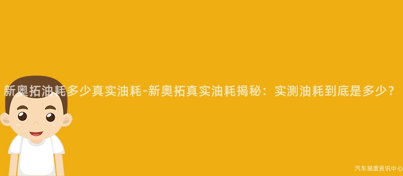 新奥拓油耗多少真实油耗-新奥拓真实油耗揭秘：实测油耗到底是多少？