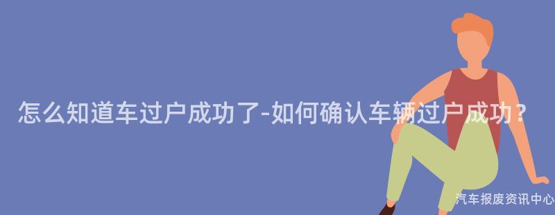 怎么知道车过户成功了-如何确认车辆过户成功？