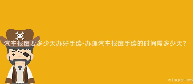 汽车报废要多少天办好手续-办理汽车报废手续的时间需多少天？