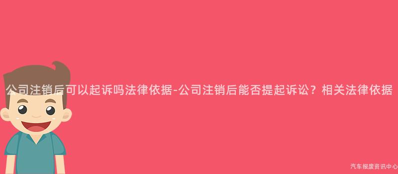 公司注销后可以起诉吗法律依据-公司注销后能否提起诉讼？相关法律依据