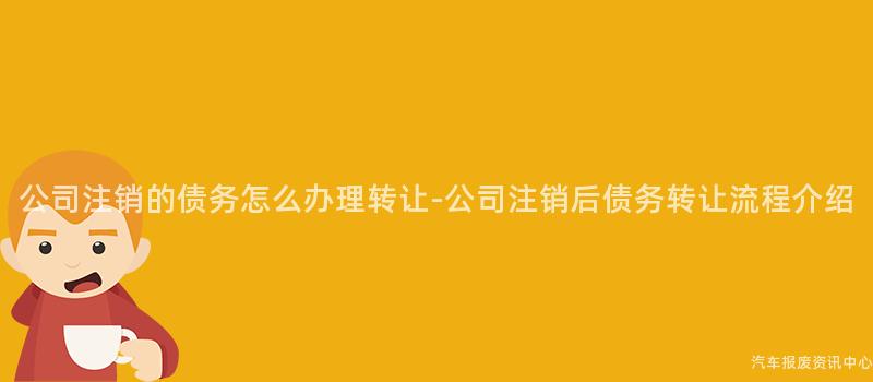 公司注销的债务怎么办理转让-公司注销后债务转让流程介绍