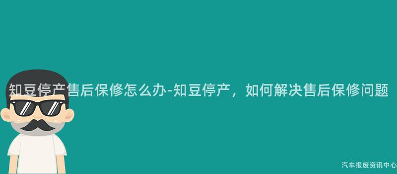 知豆停产售后保修怎么办-知豆停产，如何解决售后保修问题