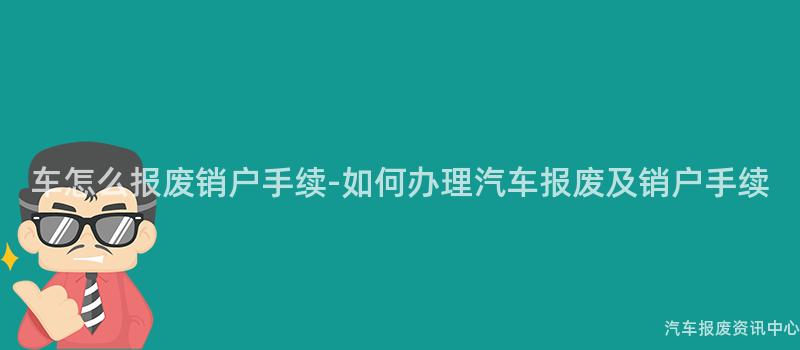 车怎么报废销户手续-如何办理汽车报废及销户手续