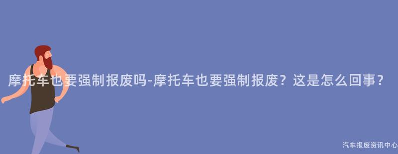摩托车也要强制报废吗-摩托车也要强制报废？这是怎么回事？