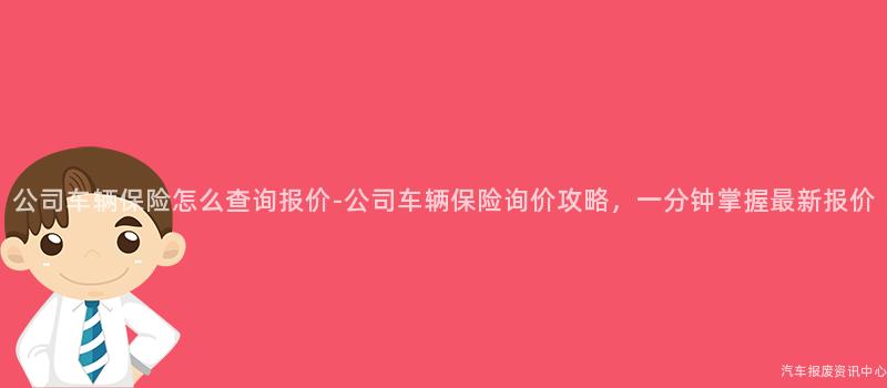 公司车辆保险怎么查询报价-公司车辆保险询价攻略，一分钟掌握最新报价