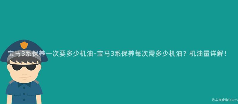 宝马3系保养一次要多少机油-宝马3系保养每次需多少机油？机油量详解！
