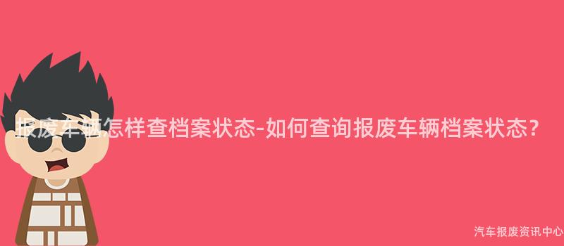 报废车辆怎样查档案状态-如何查询报废车辆档案状态？