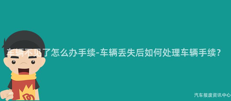车辆不见了怎么办手续-车辆丢失后如何处理车辆手续？