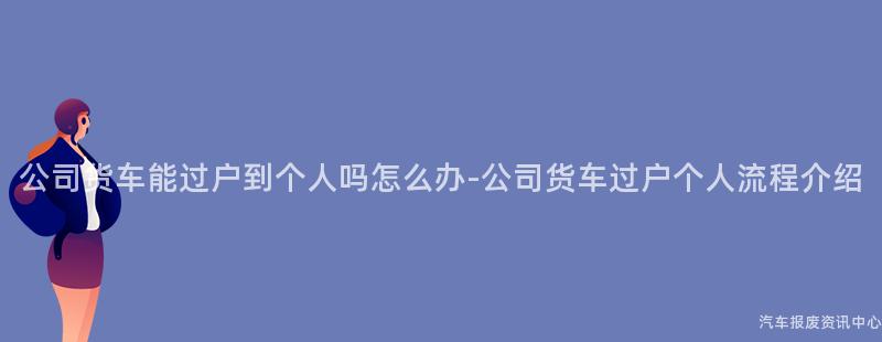 公司货车能过户到个人吗怎么办-公司货车过户个人流程介绍