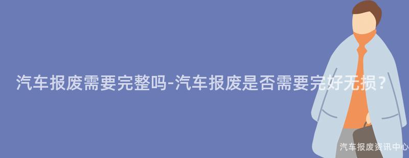 汽车报废需要完整吗-汽车报废是否需要完好无损？