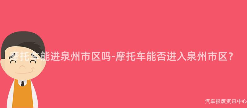 摩托车能进泉州市区吗-摩托车能否进入泉州市区？