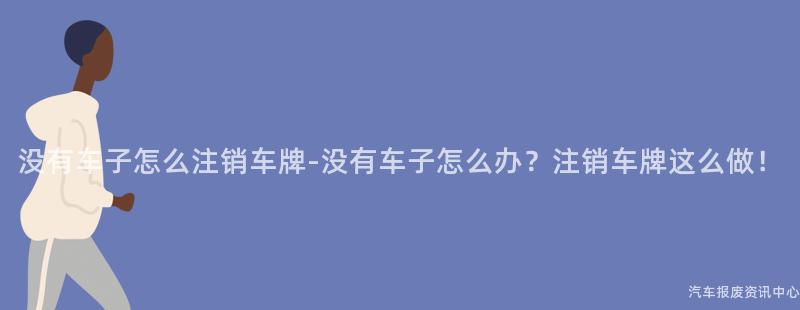 没有车子怎么注销车牌-没有车子怎么办？注销车牌这么做！