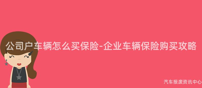 公司户车辆怎么买保险-企业车辆保险购买攻略