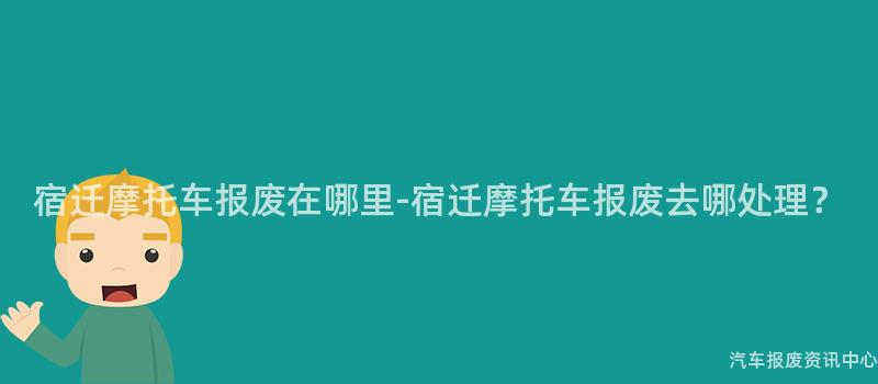 宿迁摩托车报废在哪里-宿迁摩托车报废去哪处理？