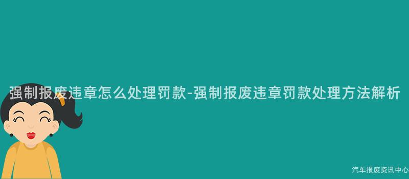 强制报废违章怎么处理罚款-强制报废违章罚款处理方法解析