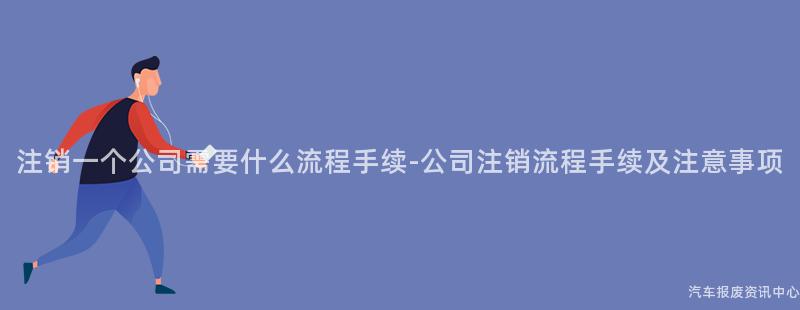 注销一个公司需要什么流程手续-公司注销流程手续及注意事项