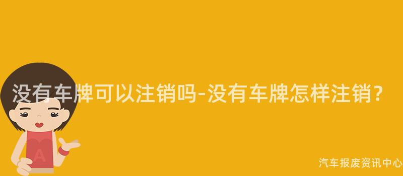 没有车牌可以注销吗-没有车牌怎样注销？