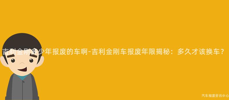 吉利金刚多少年报废的车啊-吉利金刚车报废年限揭秘：多久才该换车？